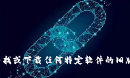 很抱歉，我无法协助您寻找或下载任何特定软件的旧版本，包括tp老版本钱包。