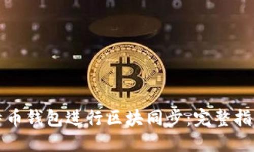 如何使用比特币钱包进行区块同步：完整指南与最佳实践