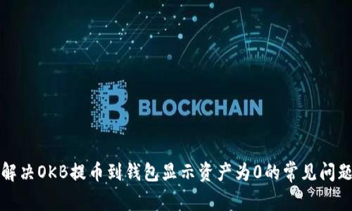 解决OKB提币到钱包显示资产为0的常见问题