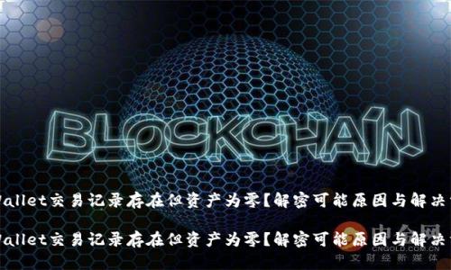 TPWallet交易记录存在但资产为零？解密可能原因与解决方案

TPWallet交易记录存在但资产为零？解密可能原因与解决方案